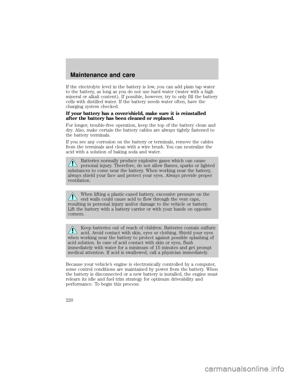 FORD EXPLORER 1999 2.G Owners Manual If the electrolyte level in the battery is low, you can add plain tap water
to the battery, as long as you do not use hard water (water with a high
mineral or alkali content). If possible, however, tr