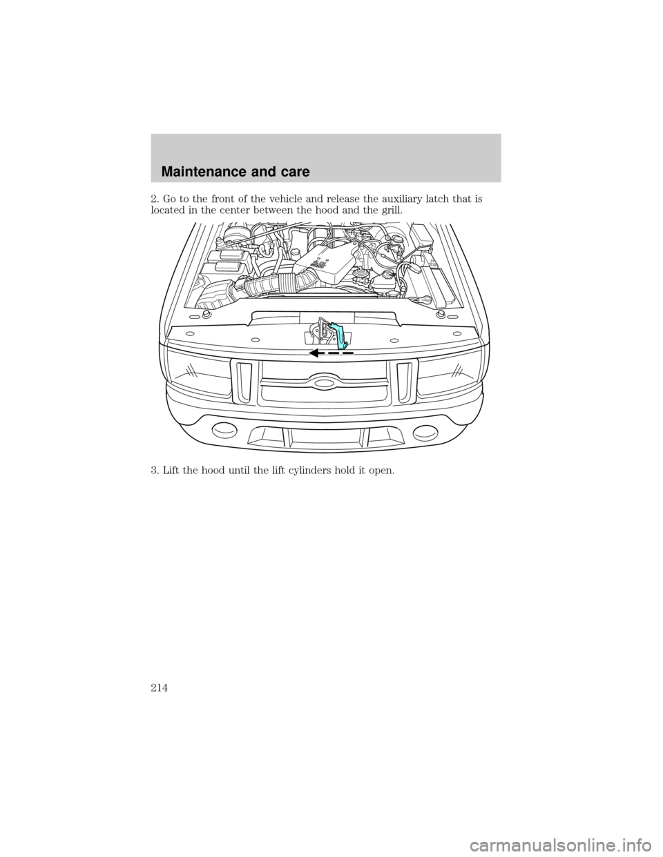 FORD EXPLORER 2000 2.G Owners Manual 2. Go to the front of the vehicle and release the auxiliary latch that is
located in the center between the hood and the grill.
3. Lift the hood until the lift cylinders hold it open.
Maintenance and 