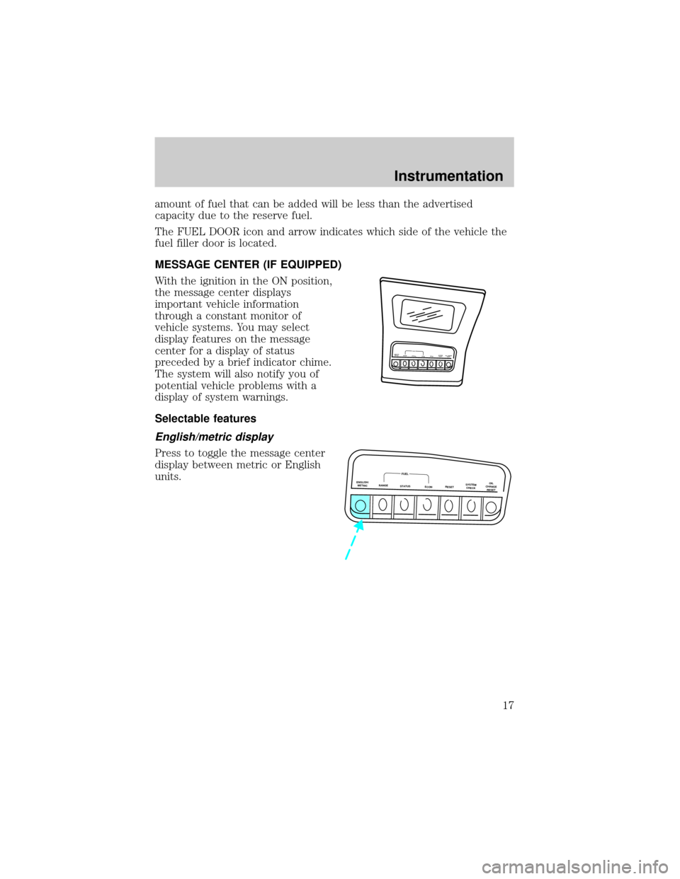 FORD EXPLORER 2001 2.G Owners Manual amount of fuel that can be added will be less than the advertised
capacity due to the reserve fuel.
The FUEL DOOR icon and arrow indicates which side of the vehicle the
fuel filler door is located.
ME