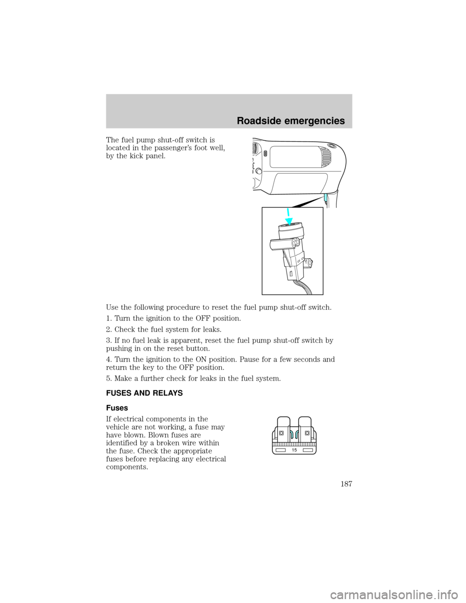 FORD EXPLORER 2001 2.G Owners Manual The fuel pump shut-off switch is
located in the passengers foot well,
by the kick panel.
Use the following procedure to reset the fuel pump shut-off switch.
1. Turn the ignition to the OFF position.
