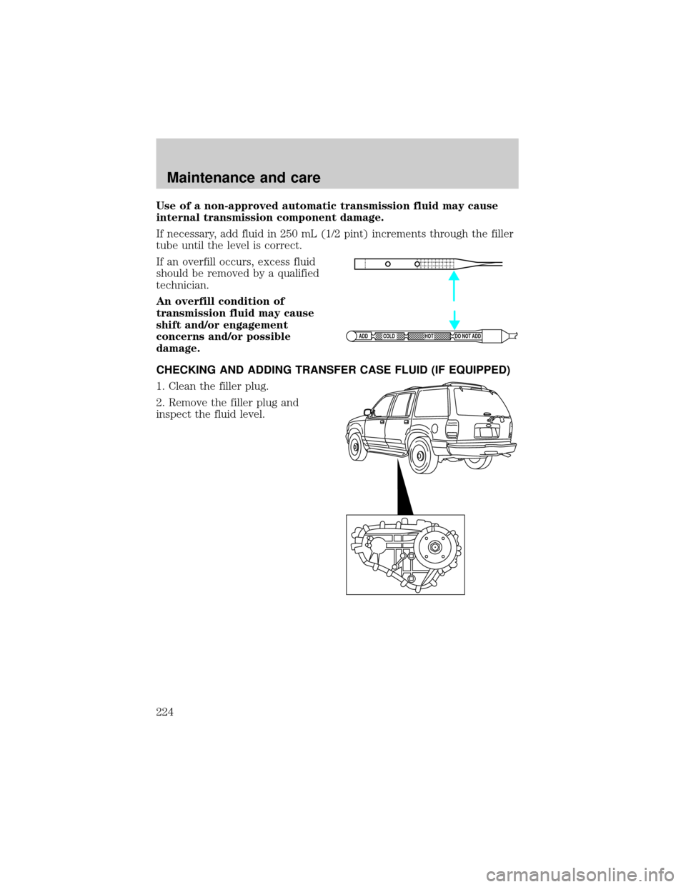 FORD EXPLORER 2001 2.G Owners Manual Use of a non-approved automatic transmission fluid may cause
internal transmission component damage.
If necessary, add fluid in 250 mL (1/2 pint) increments through the filler
tube until the level is 