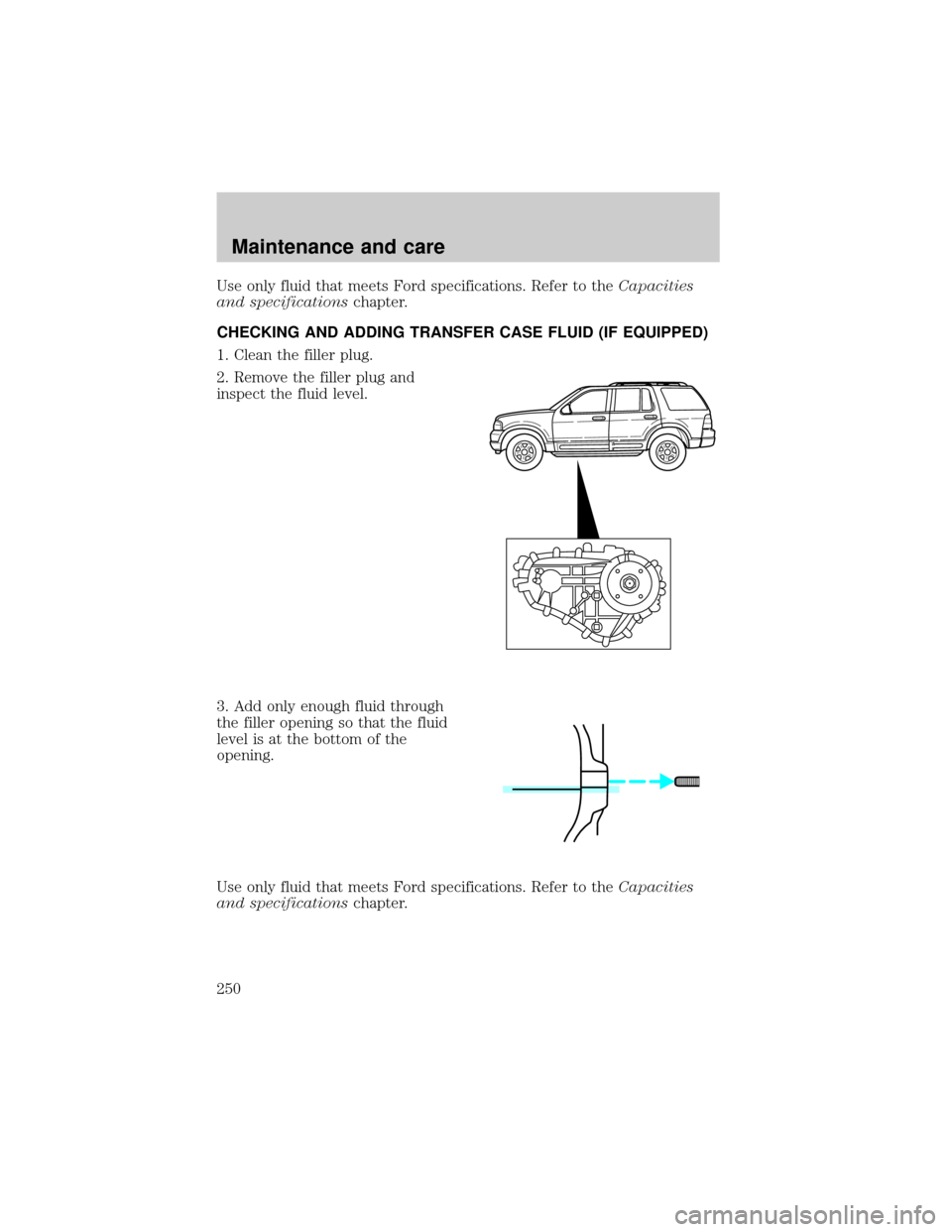FORD EXPLORER 2002 3.G Owners Manual Use only fluid that meets Ford specifications. Refer to theCapacities
and specificationschapter.
CHECKING AND ADDING TRANSFER CASE FLUID (IF EQUIPPED)
1. Clean the filler plug.
2. Remove the filler pl