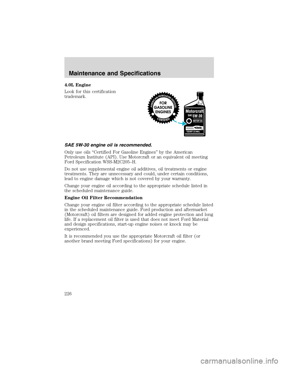 FORD EXPLORER 2003 3.G Owners Manual 4.0L Engine
Look for this certification
trademark.
SAE 5W-30 engine oil is recommended.
Only use oils“Certified For Gasoline Engines”by the American
Petroleum Institute (API). Use Motorcraft or an FORD EXPLORER 2003 3.G Owners Manual 4.0L Engine
Look for this certification
trademark.
SAE 5W-30 engine oil is recommended.
Only use oils“Certified For Gasoline Engines”by the American
Petroleum Institute (API). Use Motorcraft or an