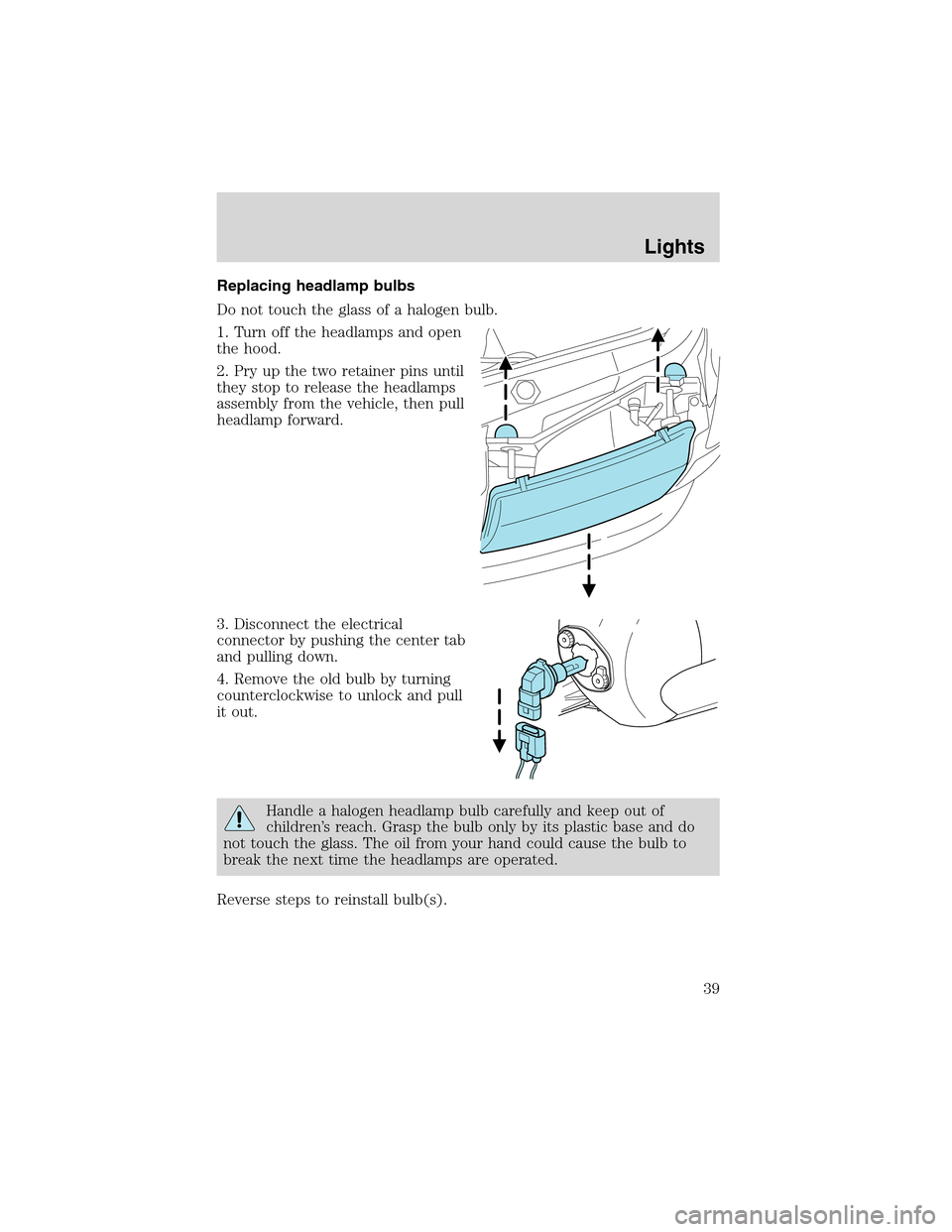 FORD EXPLORER 2003 3.G Owners Manual Replacing headlamp bulbs
Do not touch the glass of a halogen bulb.
1. Turn off the headlamps and open
the hood.
2. Pry up the two retainer pins until
they stop to release the headlamps
assembly from t