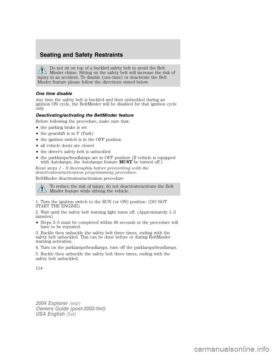 FORD EXPLORER 2004 3.G Owners Manual Do not sit on top of a buckled safety belt to avoid the Belt
Minder chime. Sitting on the safety belt will increase the risk of
injury in an accident. To disable (one-time) or deactivate the Belt
Mind FORD EXPLORER 2004 3.G Owners Manual Do not sit on top of a buckled safety belt to avoid the Belt
Minder chime. Sitting on the safety belt will increase the risk of
injury in an accident. To disable (one-time) or deactivate the Belt
Mind