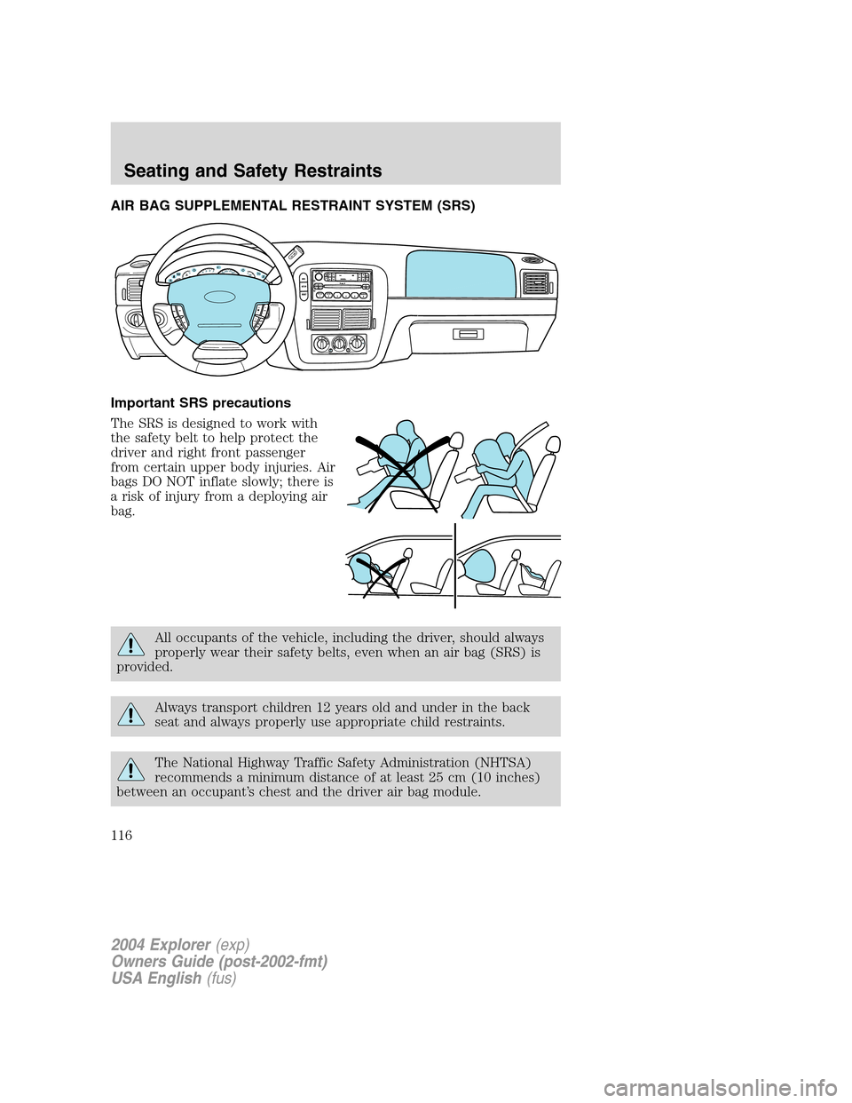 FORD EXPLORER 2004 3.G Owners Manual AIR BAG SUPPLEMENTAL RESTRAINT SYSTEM (SRS)
Important SRS precautions
The SRS is designed to work with
the safety belt to help protect the
driver and right front passenger
from certain upper body inju