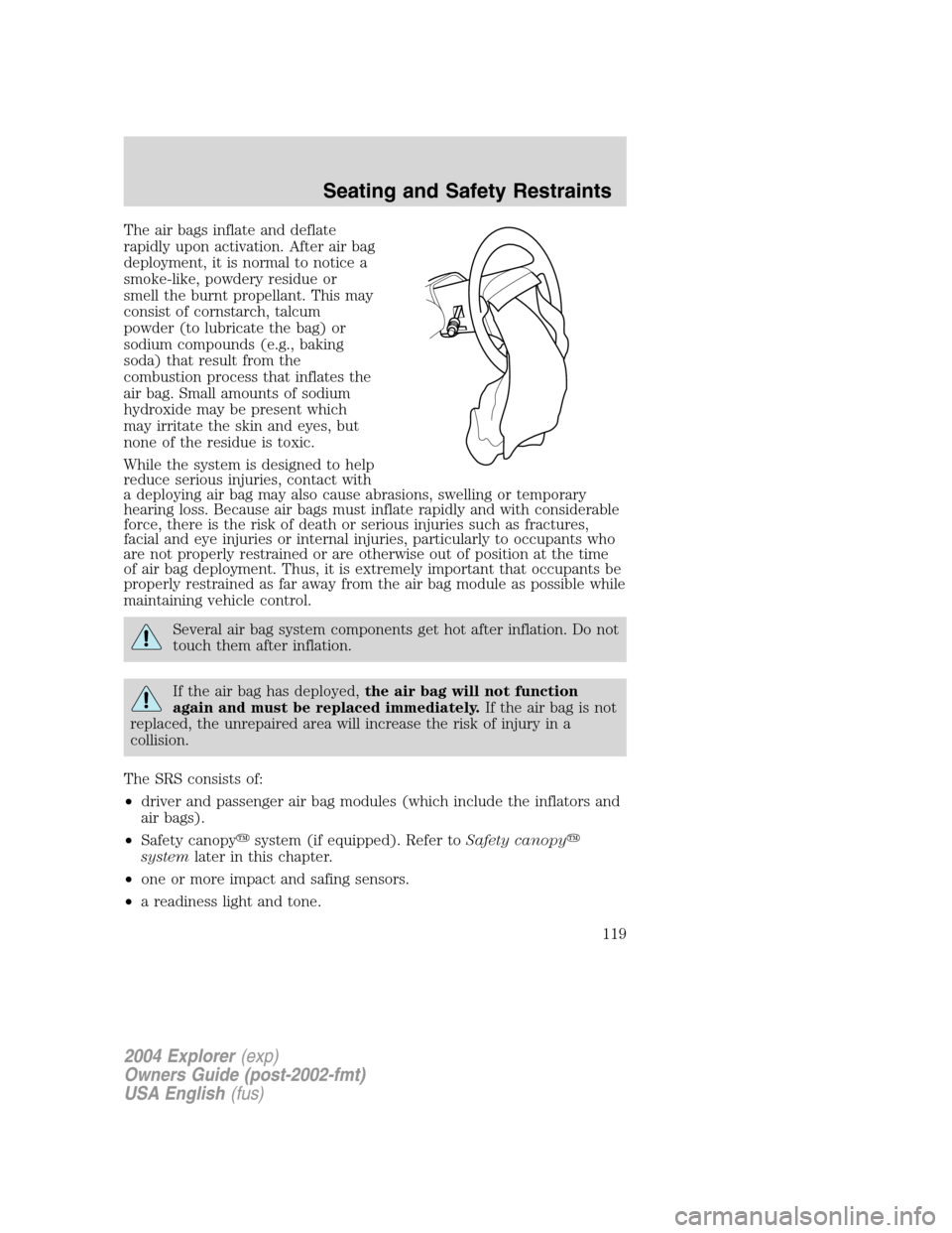 FORD EXPLORER 2004 3.G Owners Manual The air bags inflate and deflate
rapidly upon activation. After air bag
deployment, it is normal to notice a
smoke-like, powdery residue or
smell the burnt propellant. This may
consist of cornstarch, FORD EXPLORER 2004 3.G Owners Manual The air bags inflate and deflate
rapidly upon activation. After air bag
deployment, it is normal to notice a
smoke-like, powdery residue or
smell the burnt propellant. This may
consist of cornstarch,