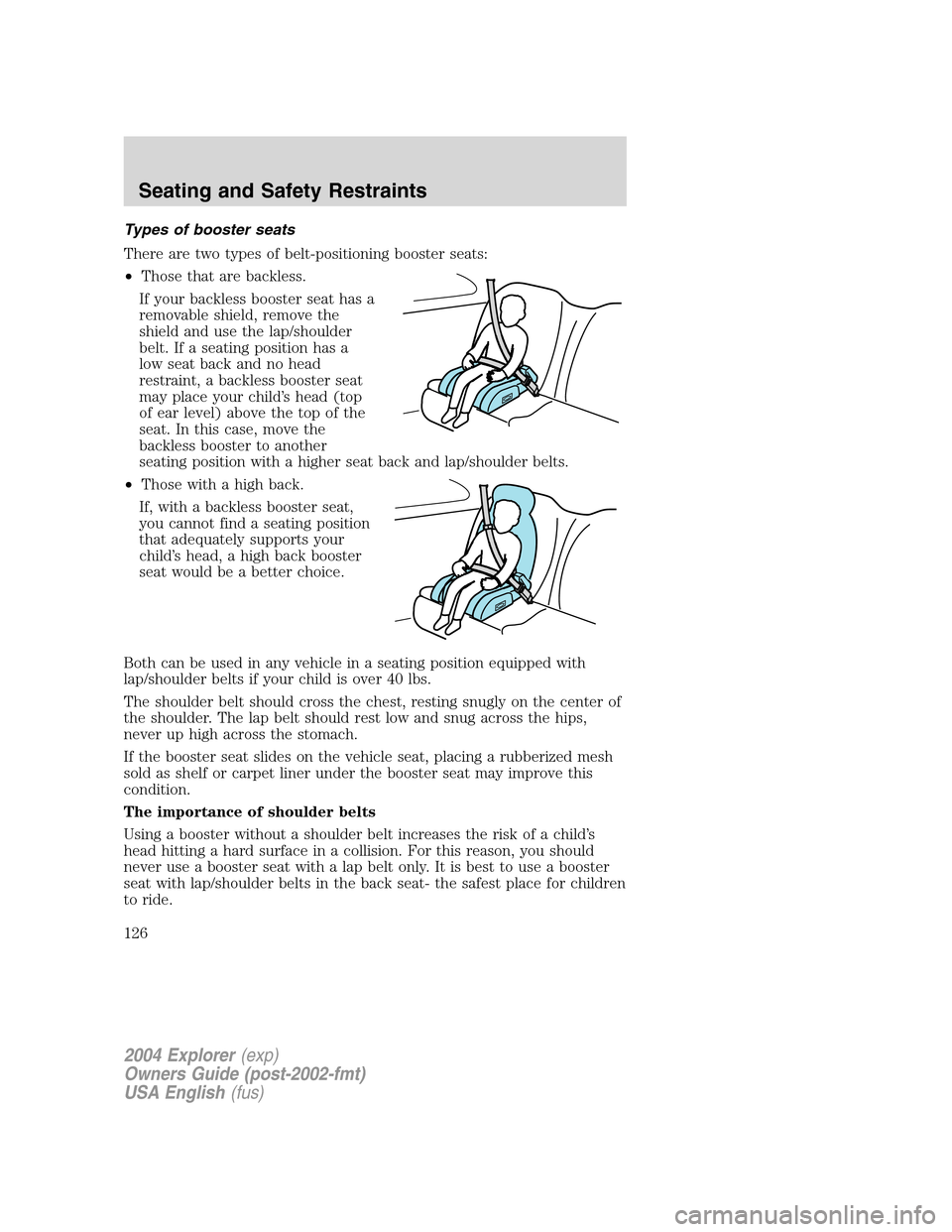 FORD EXPLORER 2004 3.G Owners Manual Types of booster seats
There are two types of belt-positioning booster seats:
•Those that are backless.
If your backless booster seat has a
removable shield, remove the
shield and use the lap/should FORD EXPLORER 2004 3.G Owners Manual Types of booster seats
There are two types of belt-positioning booster seats:
•Those that are backless.
If your backless booster seat has a
removable shield, remove the
shield and use the lap/should
