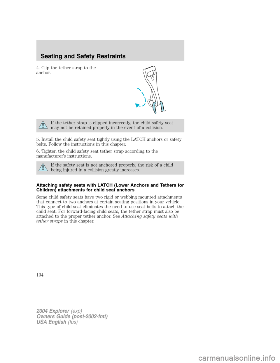 FORD EXPLORER 2004 3.G Owners Manual 4. Clip the tether strap to the
anchor.
If the tether strap is clipped incorrectly, the child safety seat
may not be retained properly in the event of a collision.
5. Install the child safety seat tig FORD EXPLORER 2004 3.G Owners Manual 4. Clip the tether strap to the
anchor.
If the tether strap is clipped incorrectly, the child safety seat
may not be retained properly in the event of a collision.
5. Install the child safety seat tig
