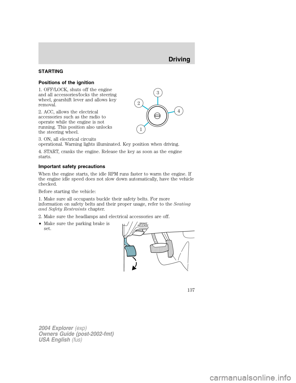 FORD EXPLORER 2004 3.G Owners Manual STARTING
Positions of the ignition
1. OFF/LOCK, shuts off the engine
and all accessories/locks the steering
wheel, gearshift lever and allows key
removal.
2. ACC, allows the electrical
accessories suc FORD EXPLORER 2004 3.G Owners Manual STARTING
Positions of the ignition
1. OFF/LOCK, shuts off the engine
and all accessories/locks the steering
wheel, gearshift lever and allows key
removal.
2. ACC, allows the electrical
accessories suc