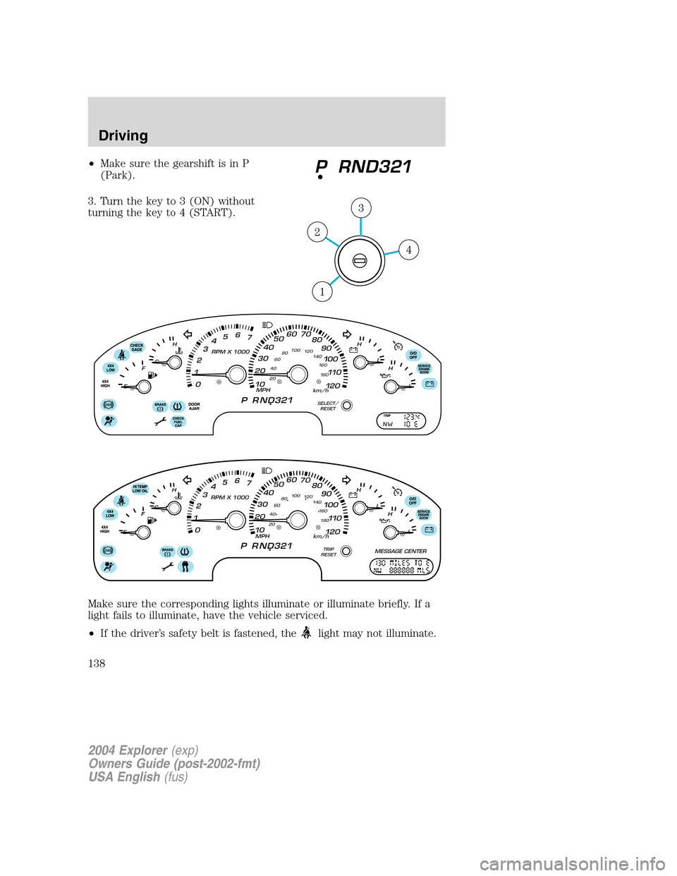 FORD EXPLORER 2004 3.G Owners Manual •Make sure the gearshift is in P
(Park).
3. Turn the key to 3 (ON) without
turning the key to 4 (START).
Make sure the corresponding lights illuminate or illuminate briefly. If a
light fails to illu