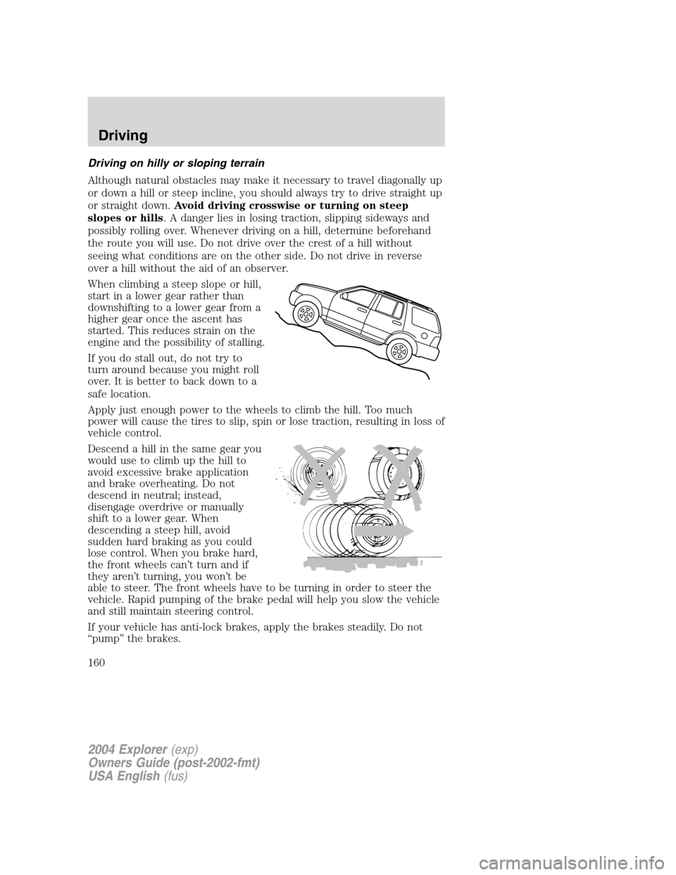 FORD EXPLORER 2004 3.G Owners Manual Driving on hilly or sloping terrain
Although natural obstacles may make it necessary to travel diagonally up
or down a hill or steep incline, you should always try to drive straight up
or straight dow FORD EXPLORER 2004 3.G Owners Manual Driving on hilly or sloping terrain
Although natural obstacles may make it necessary to travel diagonally up
or down a hill or steep incline, you should always try to drive straight up
or straight dow
