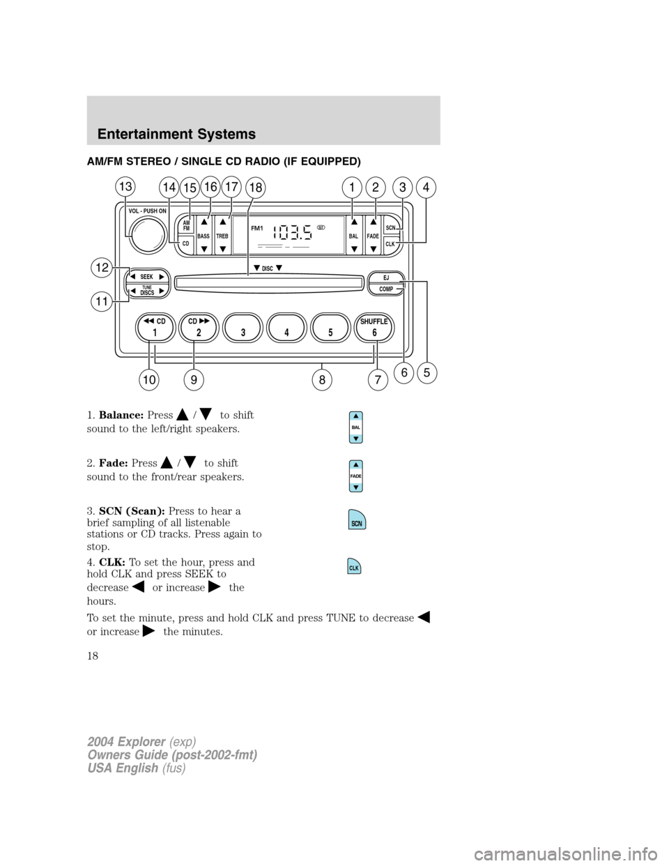 FORD EXPLORER 2004 3.G Owners Manual AM/FM STEREO / SINGLE CD RADIO (IF EQUIPPED)
1.Balance:Press
/to shift
sound to the left/right speakers.
2.Fade:Press
/to shift
sound to the front/rear speakers.
3.SCN (Scan):Press to hear a
brief sam