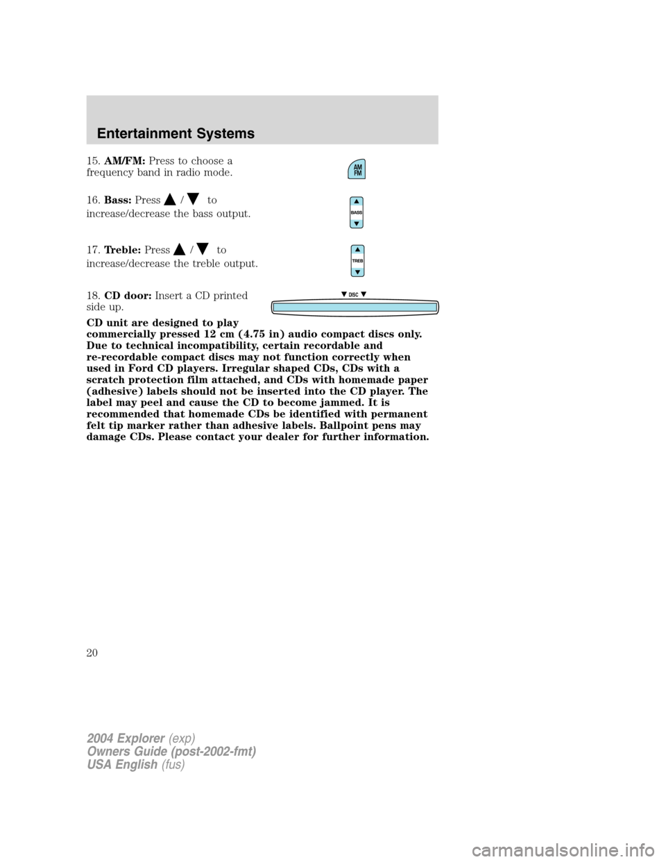 FORD EXPLORER 2004 3.G Owners Manual 15.AM/FM:Press to choose a
frequency band in radio mode.
16.Bass:Press
/to
increase/decrease the bass output.
17.Treble:Press
/to
increase/decrease the treble output.
18.CD door:Insert a CD printed
si