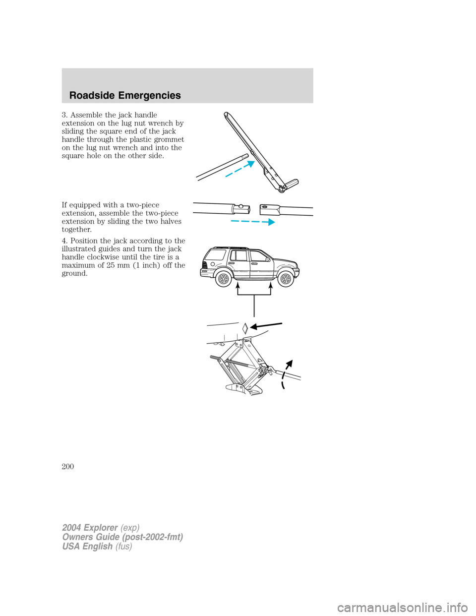 FORD EXPLORER 2004 3.G Owners Manual 3. Assemble the jack handle
extension on the lug nut wrench by
sliding the square end of the jack
handle through the plastic grommet
on the lug nut wrench and into the
square hole on the other side.
I
