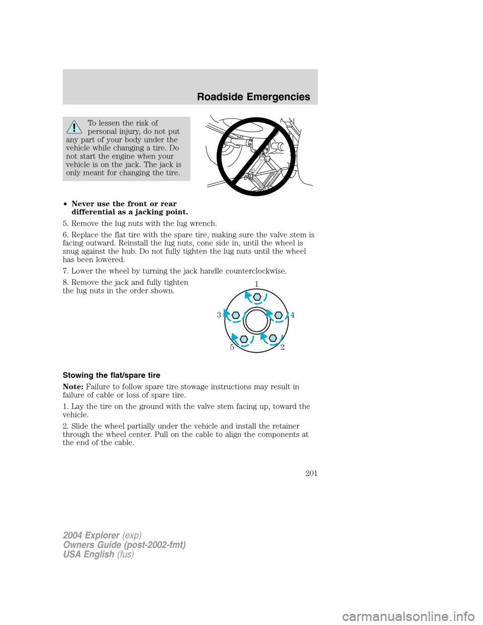 FORD EXPLORER 2004 3.G Owners Manual To lessen the risk of
personal injury, do not put
any part of your body under the
vehicle while changing a tire. Do
not start the engine when your
vehicle is on the jack. The jack is
only meant for ch FORD EXPLORER 2004 3.G Owners Manual To lessen the risk of
personal injury, do not put
any part of your body under the
vehicle while changing a tire. Do
not start the engine when your
vehicle is on the jack. The jack is
only meant for ch
