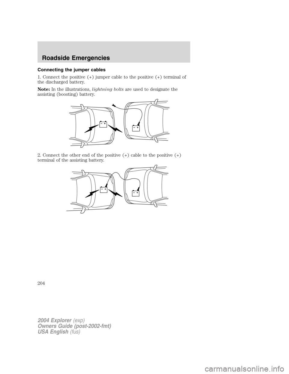 FORD EXPLORER 2004 3.G Owners Manual Connecting the jumper cables
1. Connect the positive (+) jumper cable to the positive (+) terminal of
the discharged battery.
Note:In the illustrations,lightning boltsare used to designate the
assisti