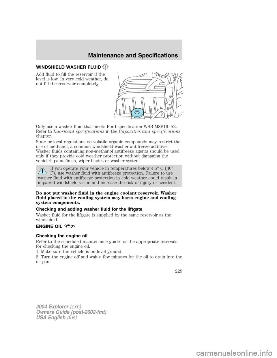 FORD EXPLORER 2004 3.G Owners Manual WINDSHIELD WASHER FLUID
Add fluid to fill the reservoir if the
level is low. In very cold weather, do
not fill the reservoir completely.
Only use a washer fluid that meets Ford specification WSB-M8B16 FORD EXPLORER 2004 3.G Owners Manual WINDSHIELD WASHER FLUID
Add fluid to fill the reservoir if the
level is low. In very cold weather, do
not fill the reservoir completely.
Only use a washer fluid that meets Ford specification WSB-M8B16