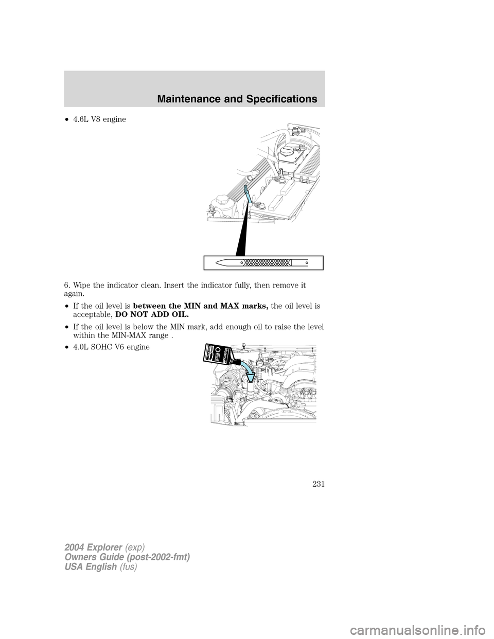 FORD EXPLORER 2004 3.G Owners Manual •4.6L V8 engine
6. Wipe the indicator clean. Insert the indicator fully, then remove it
again.
•If the oil level isbetween the MIN and MAX marks,the oil level is
acceptable,DO NOT ADD OIL.
•If t