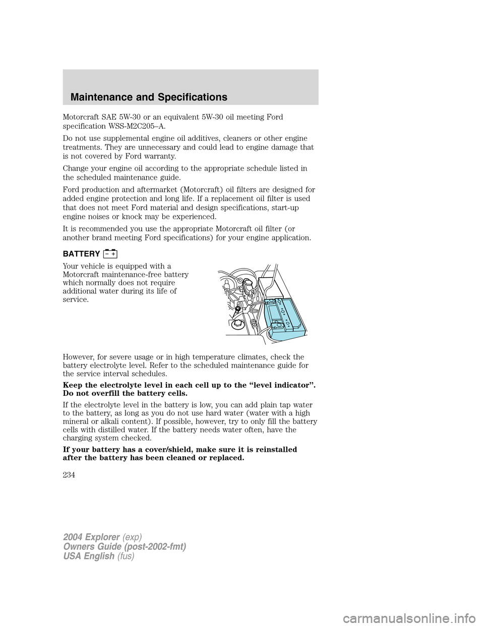 FORD EXPLORER 2004 3.G Owners Manual Motorcraft SAE 5W-30 or an equivalent 5W-30 oil meeting Ford
specification WSS-M2C205–A.
Do not use supplemental engine oil additives, cleaners or other engine
treatments. They are unnecessary and c FORD EXPLORER 2004 3.G Owners Manual Motorcraft SAE 5W-30 or an equivalent 5W-30 oil meeting Ford
specification WSS-M2C205–A.
Do not use supplemental engine oil additives, cleaners or other engine
treatments. They are unnecessary and c