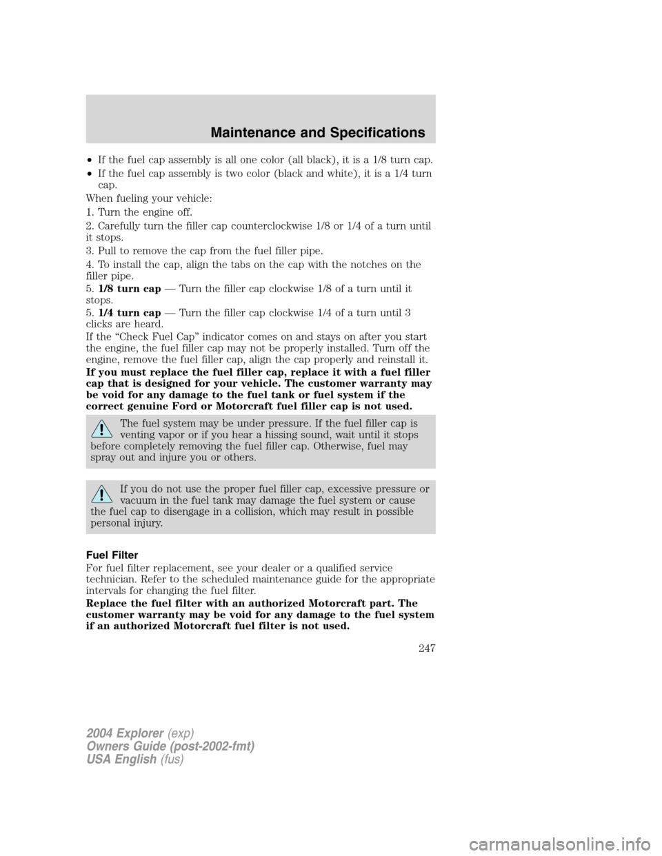 FORD EXPLORER 2004 3.G Owners Manual •If the fuel cap assembly is all one color (all black), it is a 1/8 turn cap.
•If the fuel cap assembly is two color (black and white), it is a 1/4 turn
cap.
When fueling your vehicle:
1. Turn the FORD EXPLORER 2004 3.G Owners Manual •If the fuel cap assembly is all one color (all black), it is a 1/8 turn cap.
•If the fuel cap assembly is two color (black and white), it is a 1/4 turn
cap.
When fueling your vehicle:
1. Turn the