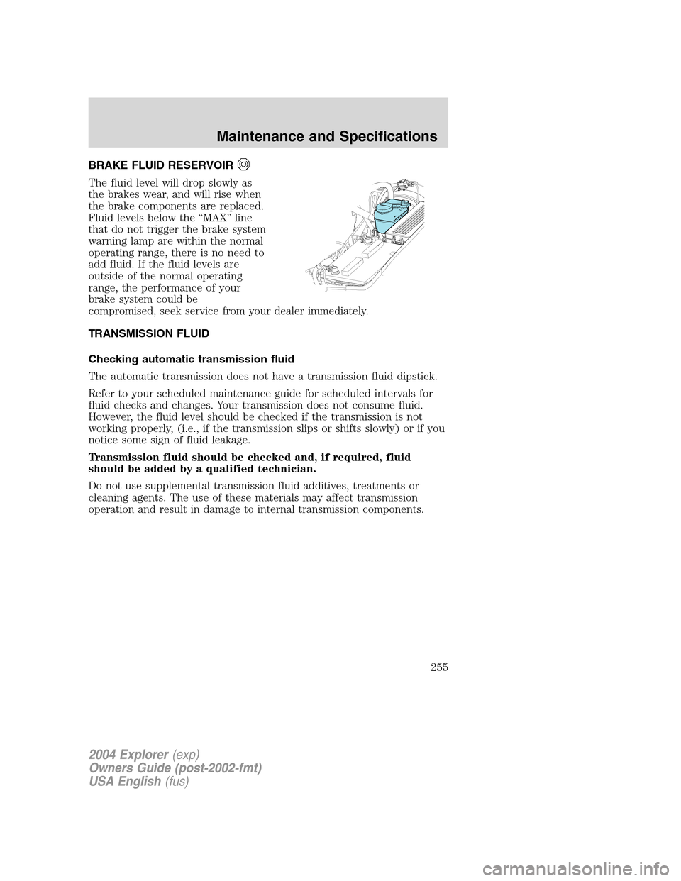 FORD EXPLORER 2004 3.G Owners Manual BRAKE FLUID RESERVOIR
The fluid level will drop slowly as
the brakes wear, and will rise when
the brake components are replaced.
Fluid levels below the “MAX” line
that do not trigger the brake sys FORD EXPLORER 2004 3.G Owners Manual BRAKE FLUID RESERVOIR
The fluid level will drop slowly as
the brakes wear, and will rise when
the brake components are replaced.
Fluid levels below the “MAX” line
that do not trigger the brake sys