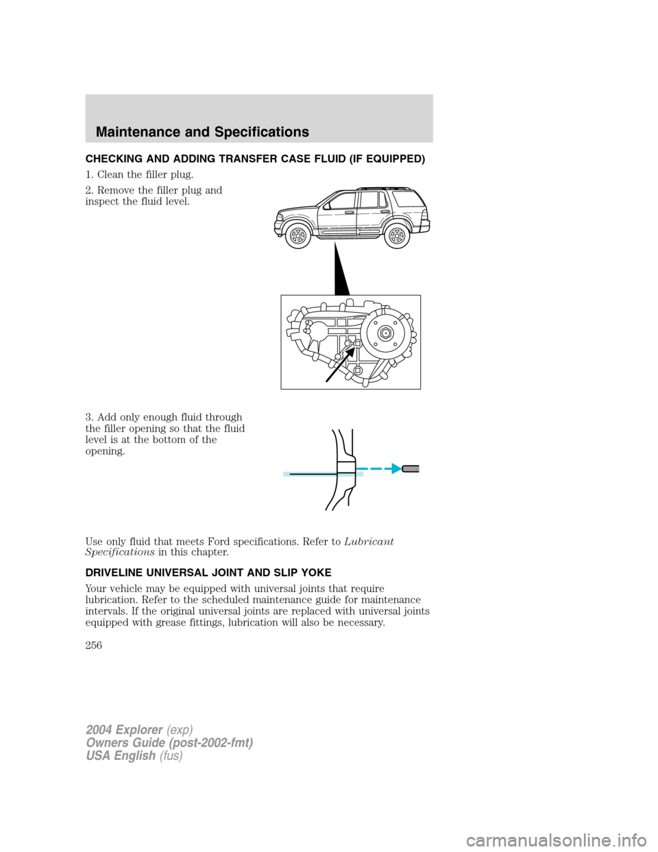 FORD EXPLORER 2004 3.G Owners Manual CHECKING AND ADDING TRANSFER CASE FLUID (IF EQUIPPED)
1. Clean the filler plug.
2. Remove the filler plug and
inspect the fluid level.
3. Add only enough fluid through
the filler opening so that the f