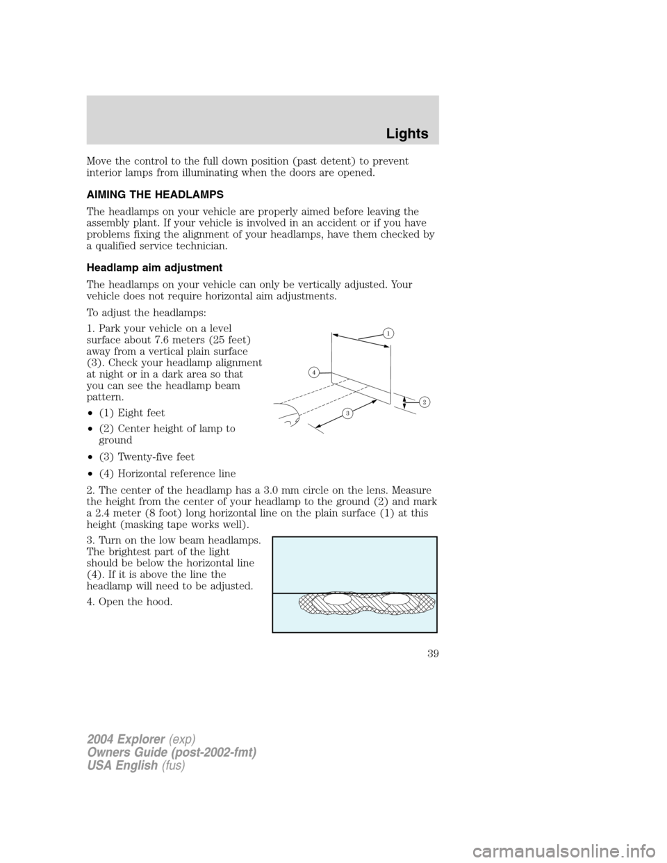 FORD EXPLORER 2004 3.G Owners Manual Move the control to the full down position (past detent) to prevent
interior lamps from illuminating when the doors are opened.
AIMING THE HEADLAMPS
The headlamps on your vehicle are properly aimed be FORD EXPLORER 2004 3.G Owners Manual Move the control to the full down position (past detent) to prevent
interior lamps from illuminating when the doors are opened.
AIMING THE HEADLAMPS
The headlamps on your vehicle are properly aimed be