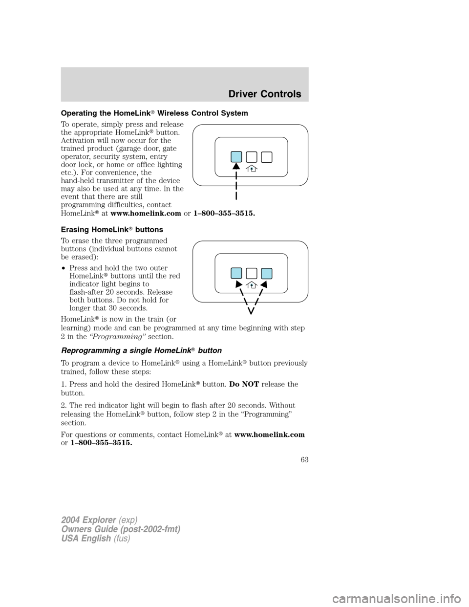 FORD EXPLORER 2004 3.G Owners Manual Operating the HomeLinkWireless Control System
To operate, simply press and release
the appropriate HomeLinkbutton.
Activation will now occur for the
trained product (garage door, gate
operator, secu FORD EXPLORER 2004 3.G Owners Manual Operating the HomeLinkWireless Control System
To operate, simply press and release
the appropriate HomeLinkbutton.
Activation will now occur for the
trained product (garage door, gate
operator, secu