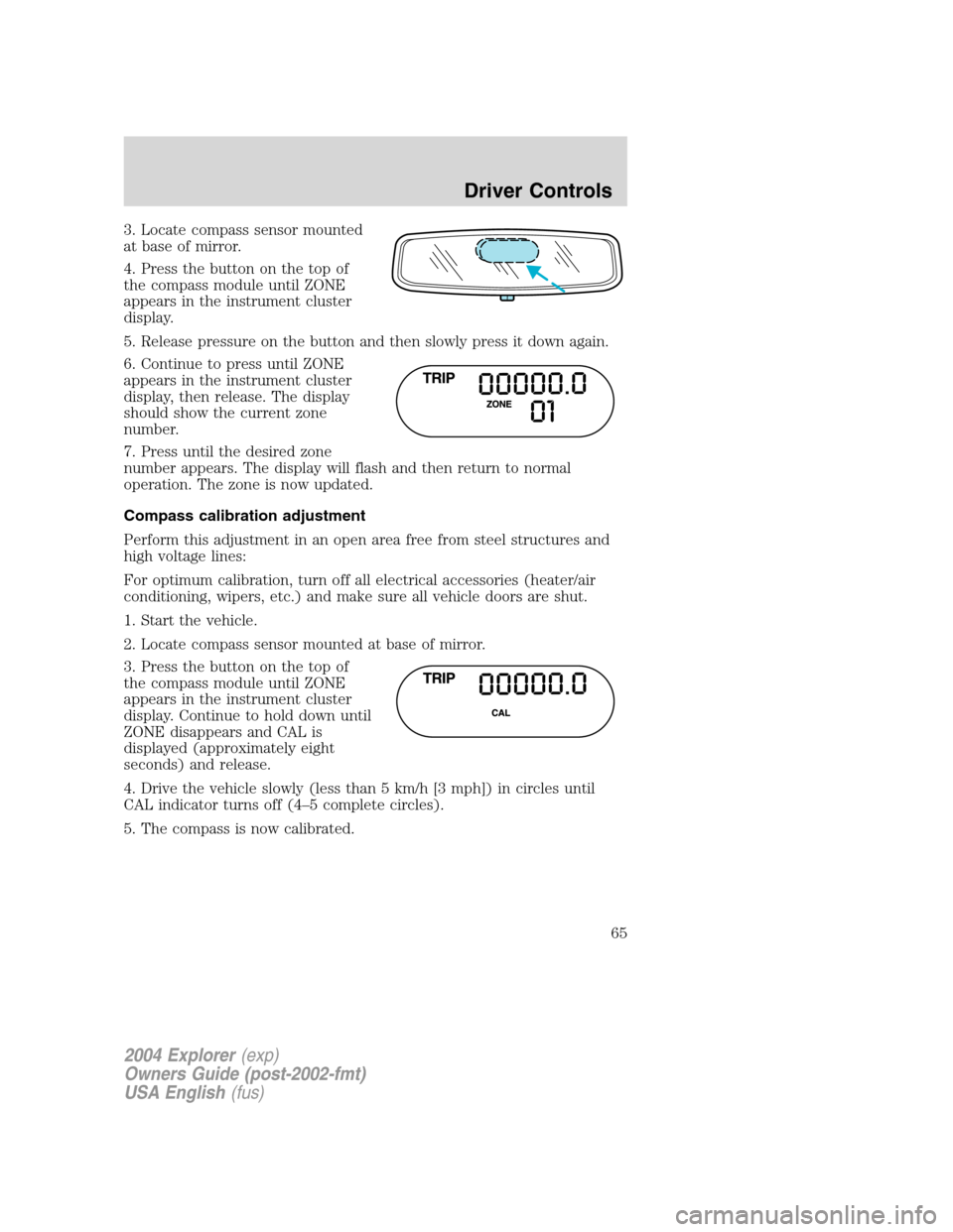 FORD EXPLORER 2004 3.G Owners Manual 3. Locate compass sensor mounted
at base of mirror.
4. Press the button on the top of
the compass module until ZONE
appears in the instrument cluster
display.
5. Release pressure on the button and the FORD EXPLORER 2004 3.G Owners Manual 3. Locate compass sensor mounted
at base of mirror.
4. Press the button on the top of
the compass module until ZONE
appears in the instrument cluster
display.
5. Release pressure on the button and the