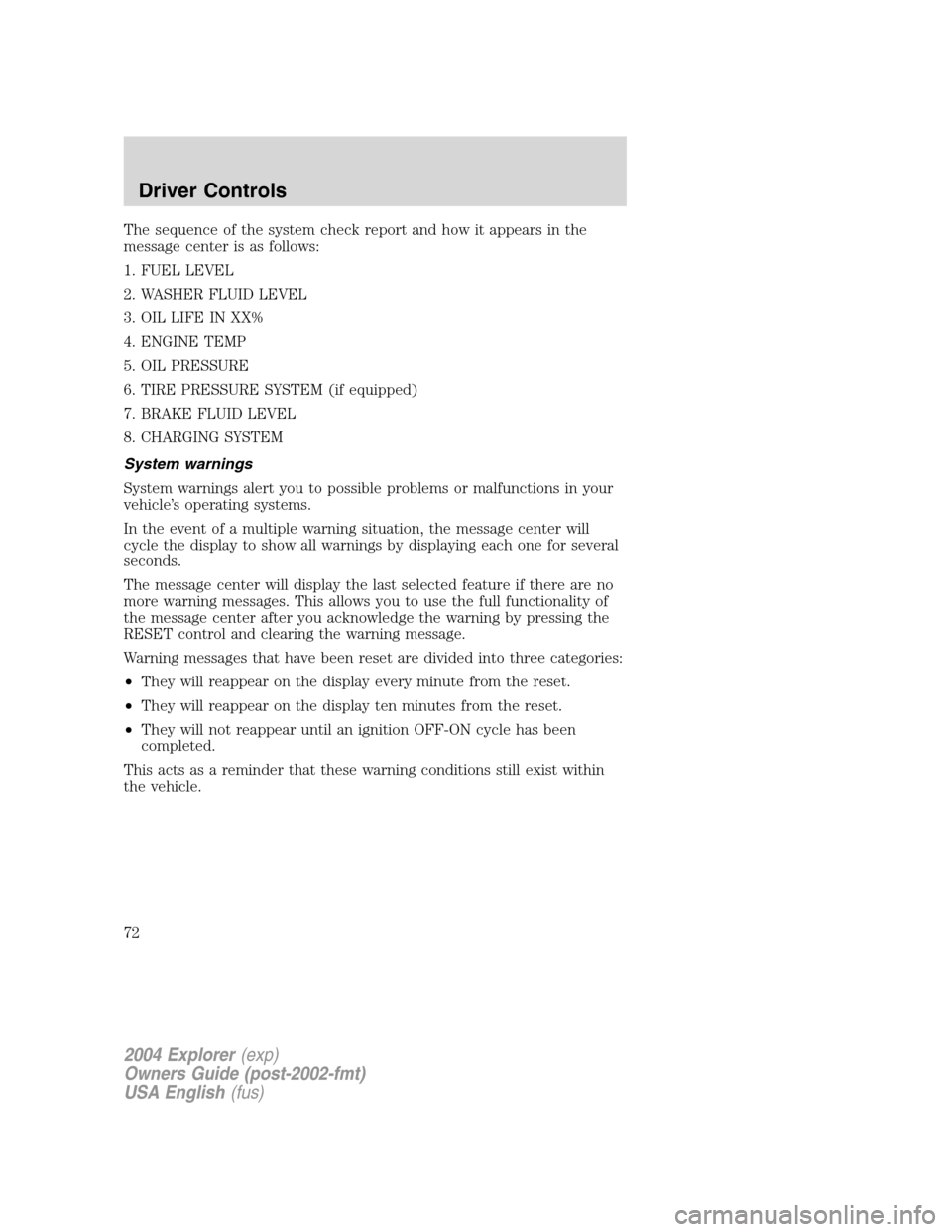 FORD EXPLORER 2004 3.G Owners Manual The sequence of the system check report and how it appears in the
message center is as follows:
1. FUEL LEVEL
2. WASHER FLUID LEVEL
3. OIL LIFE IN XX%
4. ENGINE TEMP
5. OIL PRESSURE
6. TIRE PRESSURE S FORD EXPLORER 2004 3.G Owners Manual The sequence of the system check report and how it appears in the
message center is as follows:
1. FUEL LEVEL
2. WASHER FLUID LEVEL
3. OIL LIFE IN XX%
4. ENGINE TEMP
5. OIL PRESSURE
6. TIRE PRESSURE S