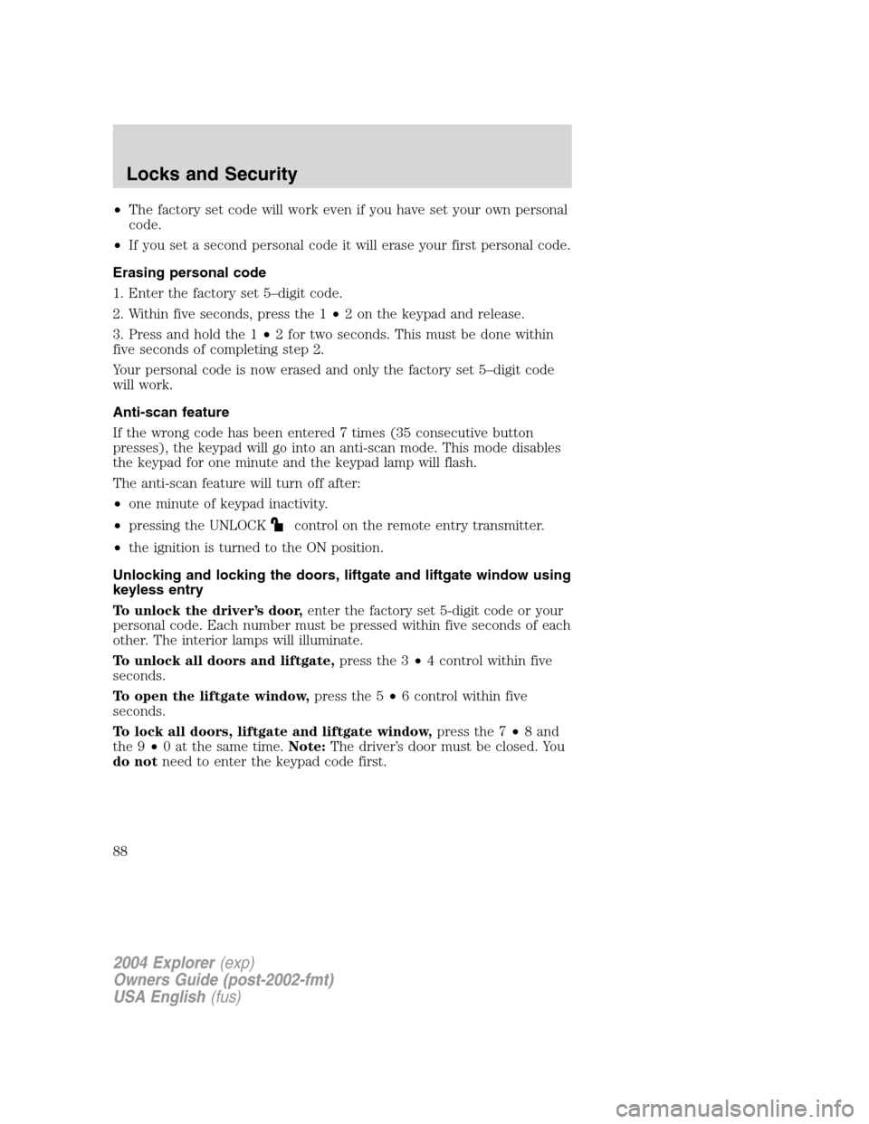 FORD EXPLORER 2004 3.G Owners Manual •The factory set code will work even if you have set your own personal
code.
•If you set a second personal code it will erase your first personal code.
Erasing personal code
1. Enter the factory s FORD EXPLORER 2004 3.G Owners Manual •The factory set code will work even if you have set your own personal
code.
•If you set a second personal code it will erase your first personal code.
Erasing personal code
1. Enter the factory s