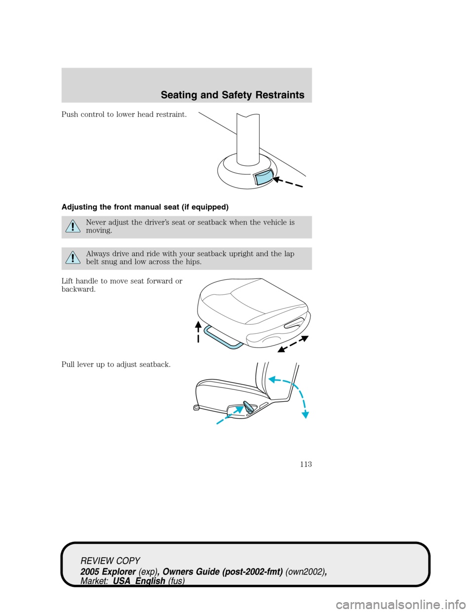 FORD EXPLORER 2005 3.G Owners Manual Push control to lower head restraint.
Adjusting the front manual seat (if equipped)
Never adjust the driver’s seat or seatback when the vehicle is
moving.
Always drive and ride with your seatback up