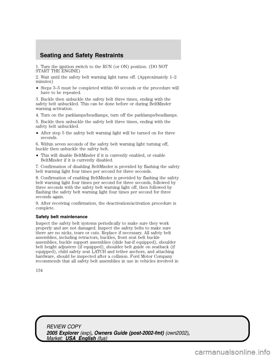 FORD EXPLORER 2005 3.G Owners Manual 1. Turn the ignition switch to the RUN (or ON) position. (DO NOT
START THE ENGINE)
2. Wait until the safety belt warning light turns off. (Approximately 1–2
minutes)
•Steps 3–5 must be completed FORD EXPLORER 2005 3.G Owners Manual 1. Turn the ignition switch to the RUN (or ON) position. (DO NOT
START THE ENGINE)
2. Wait until the safety belt warning light turns off. (Approximately 1–2
minutes)
•Steps 3–5 must be completed