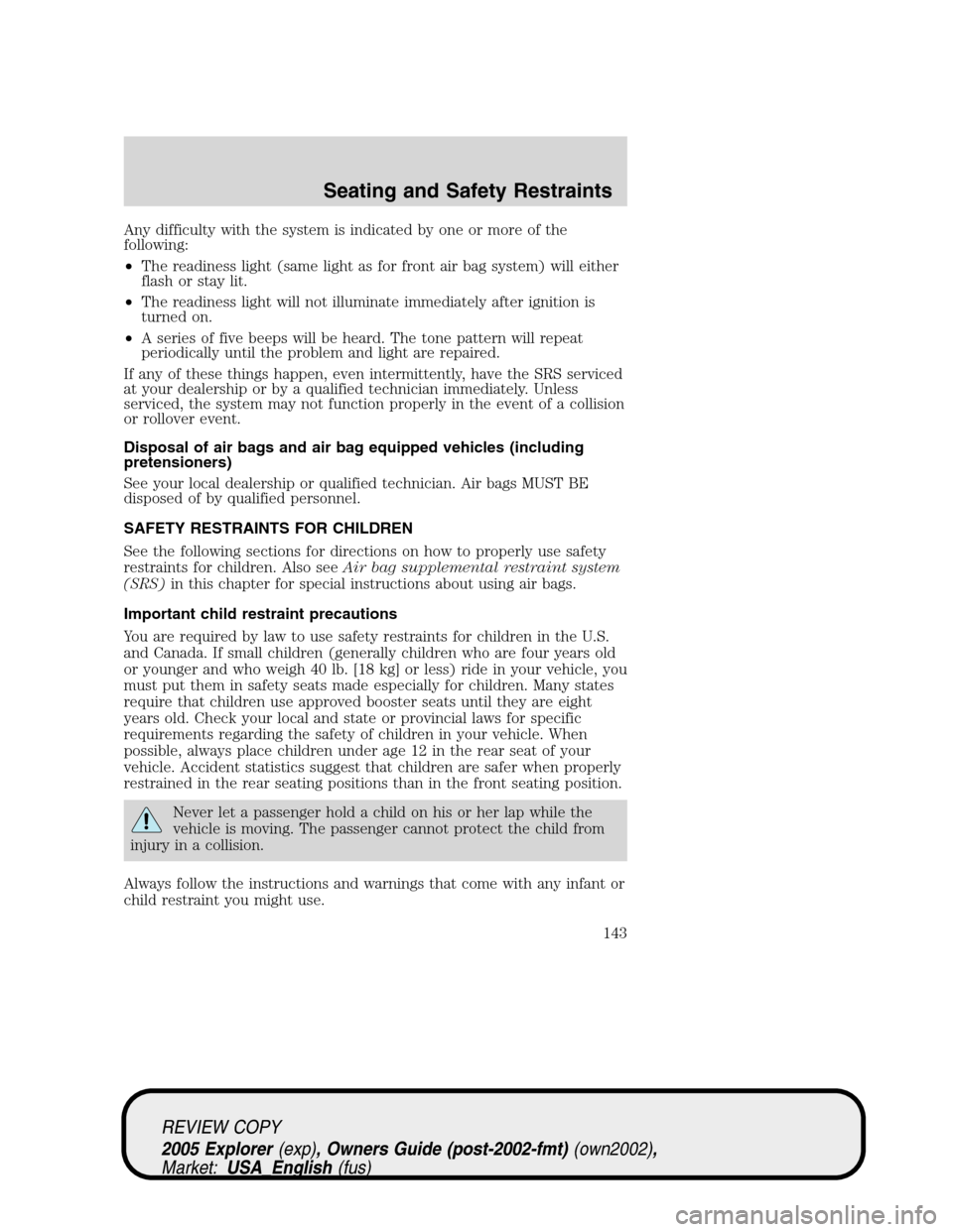 FORD EXPLORER 2005 3.G Owners Manual Any difficulty with the system is indicated by one or more of the
following:
•The readiness light (same light as for front air bag system) will either
flash or stay lit.
•The readiness light will FORD EXPLORER 2005 3.G Owners Manual Any difficulty with the system is indicated by one or more of the
following:
•The readiness light (same light as for front air bag system) will either
flash or stay lit.
•The readiness light will