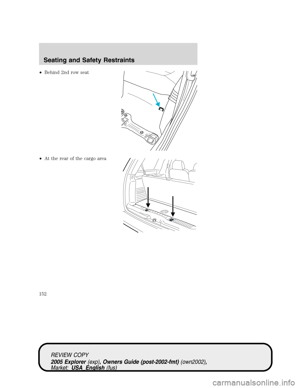 FORD EXPLORER 2005 3.G Owners Manual •Behind 2nd row seat
•At the rear of the cargo area
REVIEW COPY
2005 Explorer(exp), Owners Guide (post-2002-fmt)(own2002),
Market:USA_English(fus)
Seating and Safety Restraints
152 