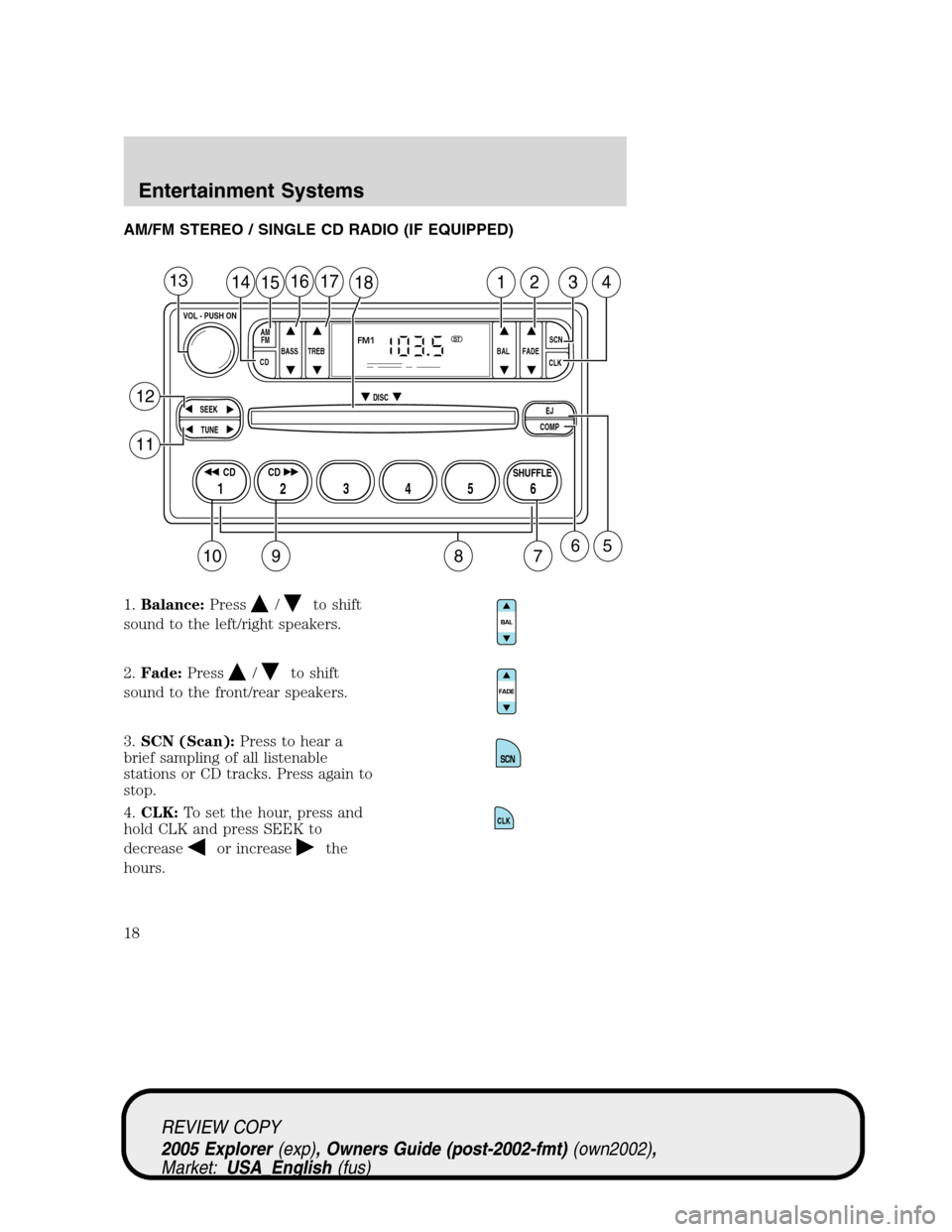 FORD EXPLORER 2005 3.G Owners Manual AM/FM STEREO / SINGLE CD RADIO (IF EQUIPPED)
1.Balance:Press
/to shift
sound to the left/right speakers.
2.Fade:Press
/to shift
sound to the front/rear speakers.
3.SCN (Scan):Press to hear a
brief sam