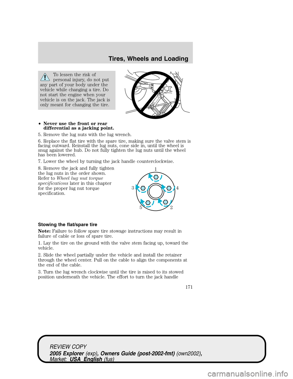 FORD EXPLORER 2005 3.G Owners Manual To lessen the risk of
personal injury, do not put
any part of your body under the
vehicle while changing a tire. Do
not start the engine when your
vehicle is on the jack. The jack is
only meant for ch FORD EXPLORER 2005 3.G Owners Manual To lessen the risk of
personal injury, do not put
any part of your body under the
vehicle while changing a tire. Do
not start the engine when your
vehicle is on the jack. The jack is
only meant for ch