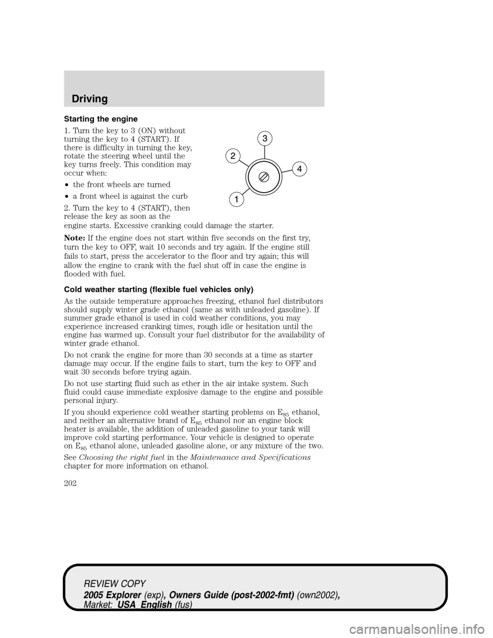 FORD EXPLORER 2005 3.G Owners Manual Starting the engine
1. Turn the key to 3 (ON) without
turning the key to 4 (START). If
there is difficulty in turning the key,
rotate the steering wheel until the
key turns freely. This condition may
FORD EXPLORER 2005 3.G Owners Manual Starting the engine
1. Turn the key to 3 (ON) without
turning the key to 4 (START). If
there is difficulty in turning the key,
rotate the steering wheel until the
key turns freely. This condition may