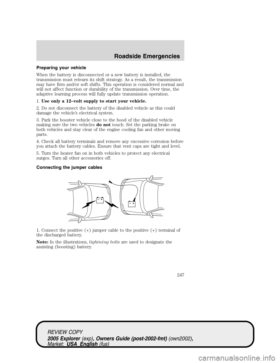 FORD EXPLORER 2005 3.G Owners Manual Preparing your vehicle
When the battery is disconnected or a new battery is installed, the
transmission must relearn its shift strategy. As a result, the transmission
may have firm and/or soft shifts. FORD EXPLORER 2005 3.G Owners Manual Preparing your vehicle
When the battery is disconnected or a new battery is installed, the
transmission must relearn its shift strategy. As a result, the transmission
may have firm and/or soft shifts.