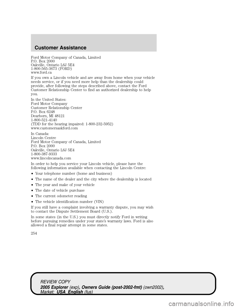 FORD EXPLORER 2005 3.G Owners Manual Ford Motor Company of Canada, Limited
P.O. Box 2000
Oakville, Ontario L6J 5E4
1-800-565-3673 (FORD)
www.ford.ca
If you own a Lincoln vehicle and are away from home when your vehicle
needs service, or FORD EXPLORER 2005 3.G Owners Manual Ford Motor Company of Canada, Limited
P.O. Box 2000
Oakville, Ontario L6J 5E4
1-800-565-3673 (FORD)
www.ford.ca
If you own a Lincoln vehicle and are away from home when your vehicle
needs service, or