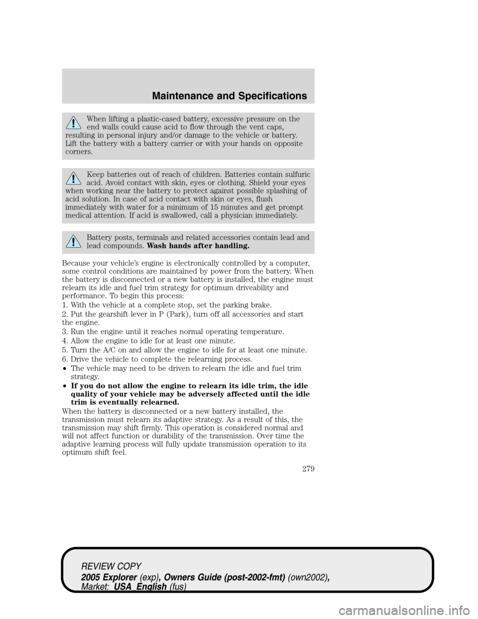 FORD EXPLORER 2005 3.G Owners Manual When lifting a plastic-cased battery, excessive pressure on the
end walls could cause acid to flow through the vent caps,
resulting in personal injury and/or damage to the vehicle or battery.
Lift the