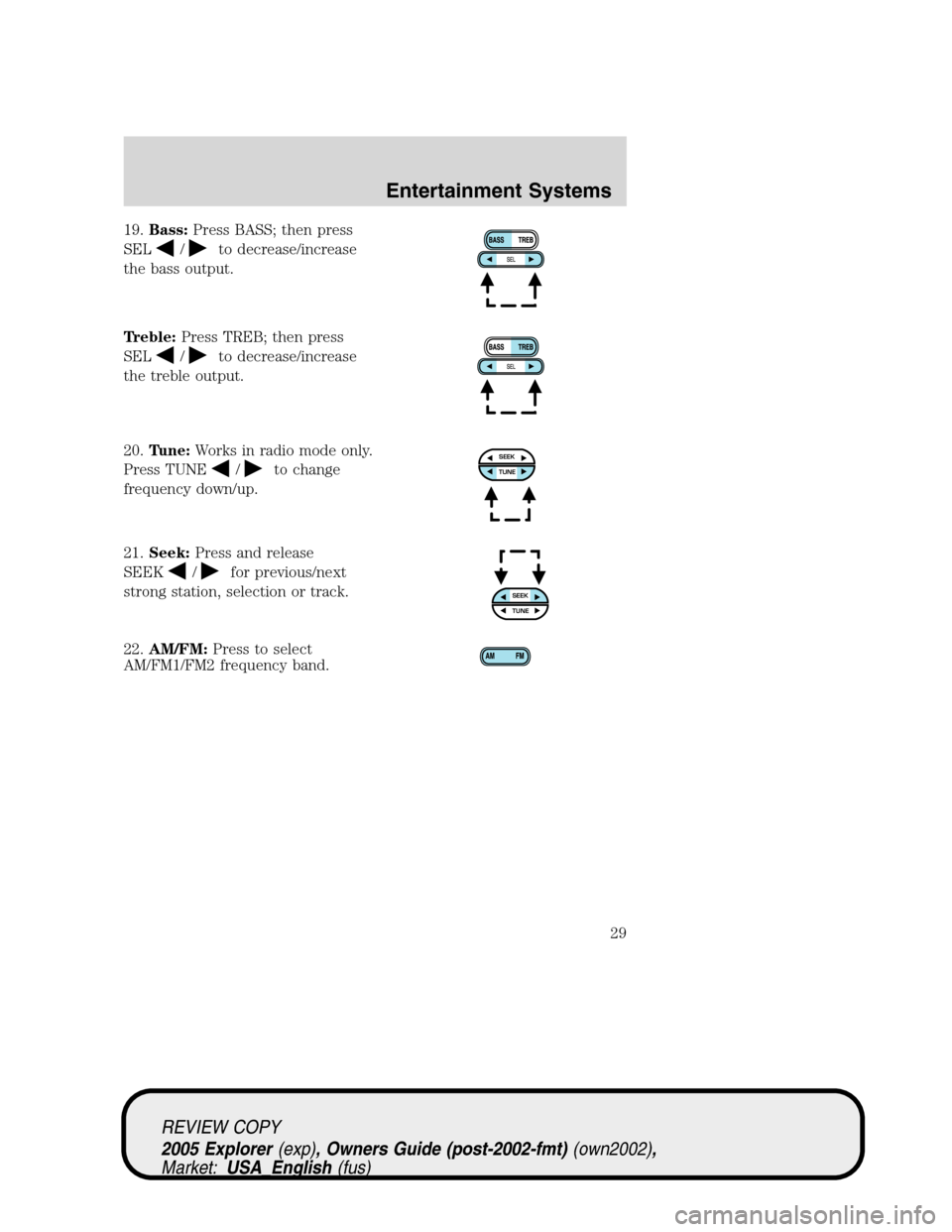 FORD EXPLORER 2005 3.G Owners Manual 19.Bass:Press BASS; then press
SEL
/to decrease/increase
the bass output.
Treble:Press TREB; then press
SEL
/to decrease/increase
the treble output.
20.Tune:Works in radio mode only.
Press TUNE
/to ch