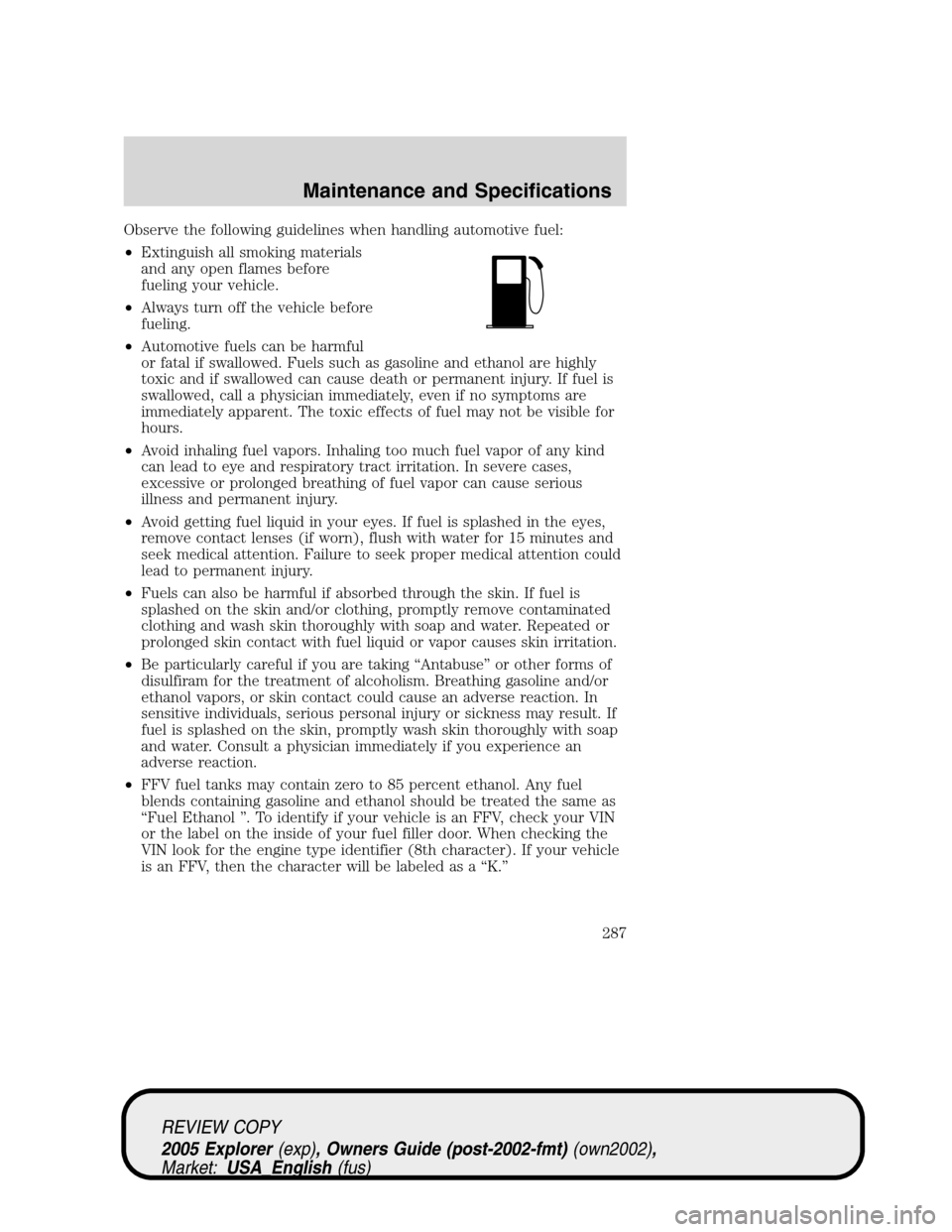 FORD EXPLORER 2005 3.G Owners Manual Observe the following guidelines when handling automotive fuel:
•Extinguish all smoking materials
and any open flames before
fueling your vehicle.
•Always turn off the vehicle before
fueling.
•A
