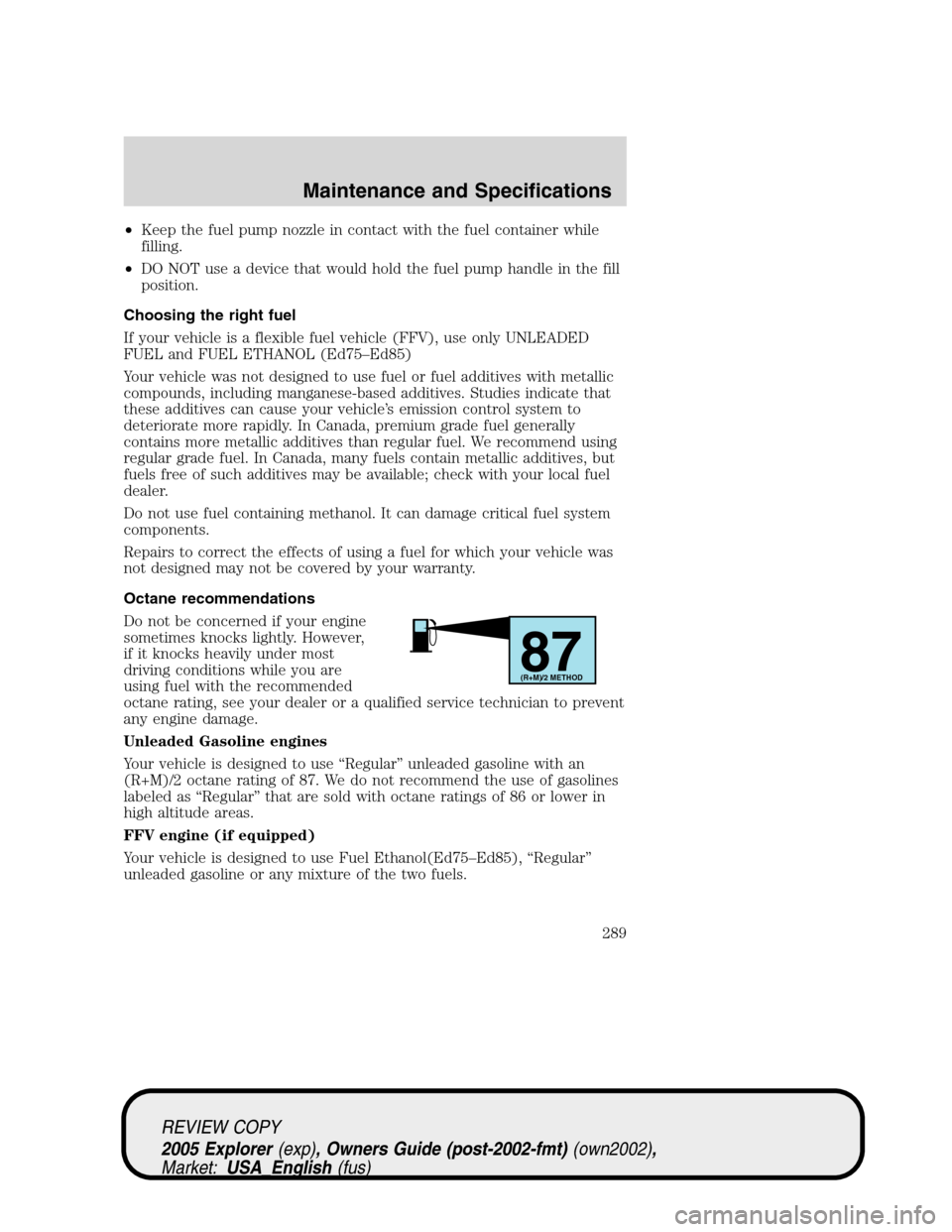 FORD EXPLORER 2005 3.G Owners Manual •Keep the fuel pump nozzle in contact with the fuel container while
filling.
•DO NOT use a device that would hold the fuel pump handle in the fill
position.
Choosing the right fuel
If your vehicle