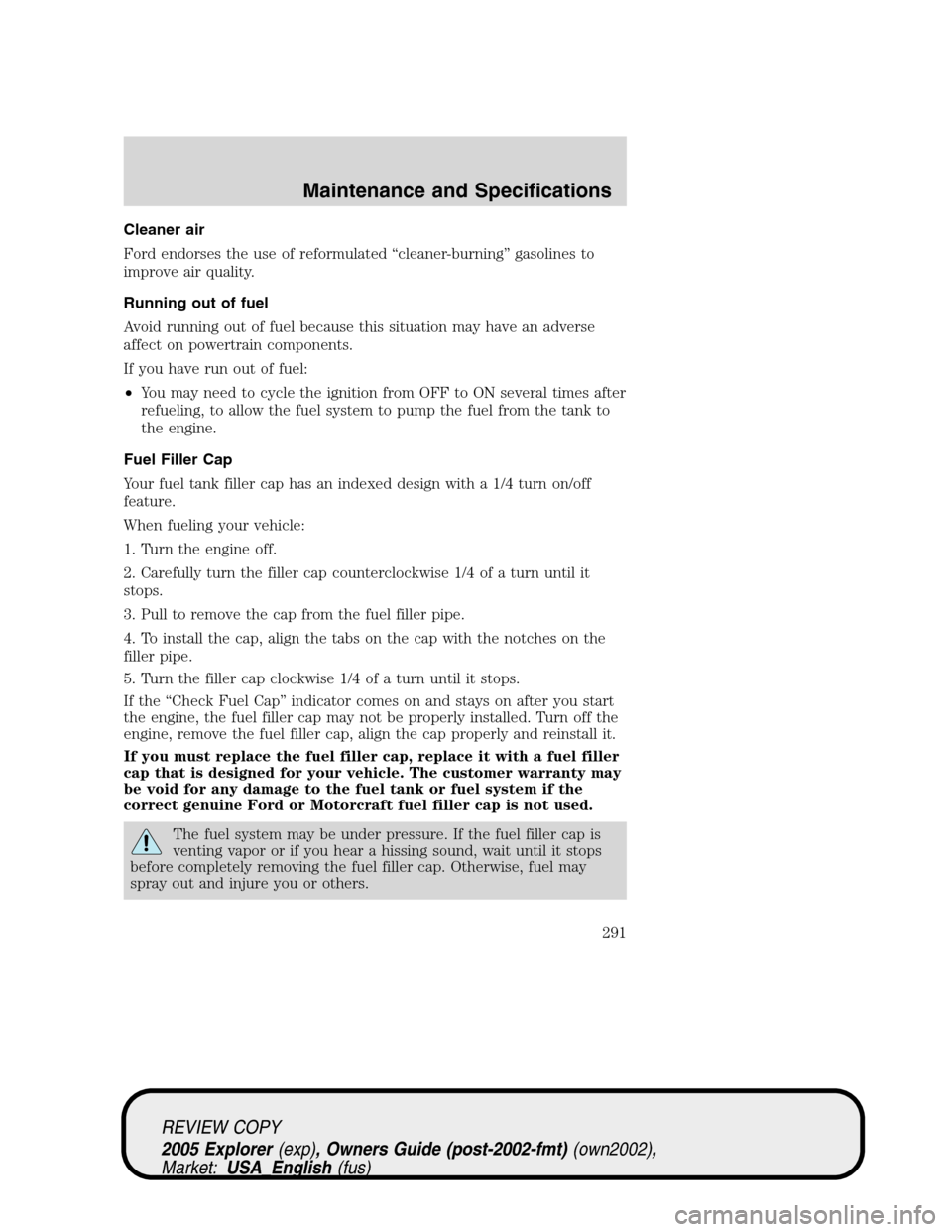 FORD EXPLORER 2005 3.G Owners Manual Cleaner air
Ford endorses the use of reformulated “cleaner-burning” gasolines to
improve air quality.
Running out of fuel
Avoid running out of fuel because this situation may have an adverse
affec