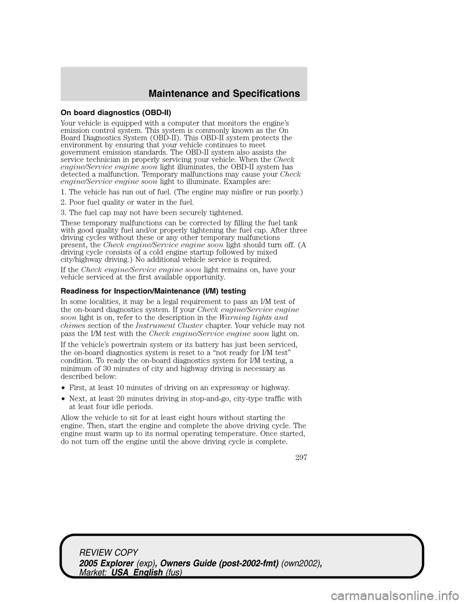 FORD EXPLORER 2005 3.G Owners Manual On board diagnostics (OBD-II)
Your vehicle is equipped with a computer that monitors the engine’s
emission control system. This system is commonly known as the On
Board Diagnostics System (OBD-II). 