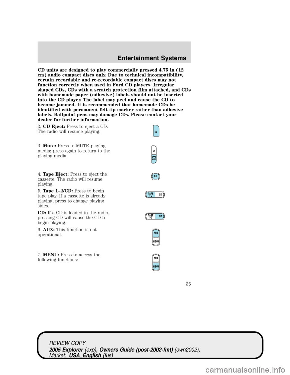 FORD EXPLORER 2005 3.G Owners Manual CD units are designed to play commercially pressed 4.75 in (12
cm) audio compact discs only. Due to technical incompatibility,
certain recordable and re-recordable compact discs may not
function corre FORD EXPLORER 2005 3.G Owners Manual CD units are designed to play commercially pressed 4.75 in (12
cm) audio compact discs only. Due to technical incompatibility,
certain recordable and re-recordable compact discs may not
function corre
