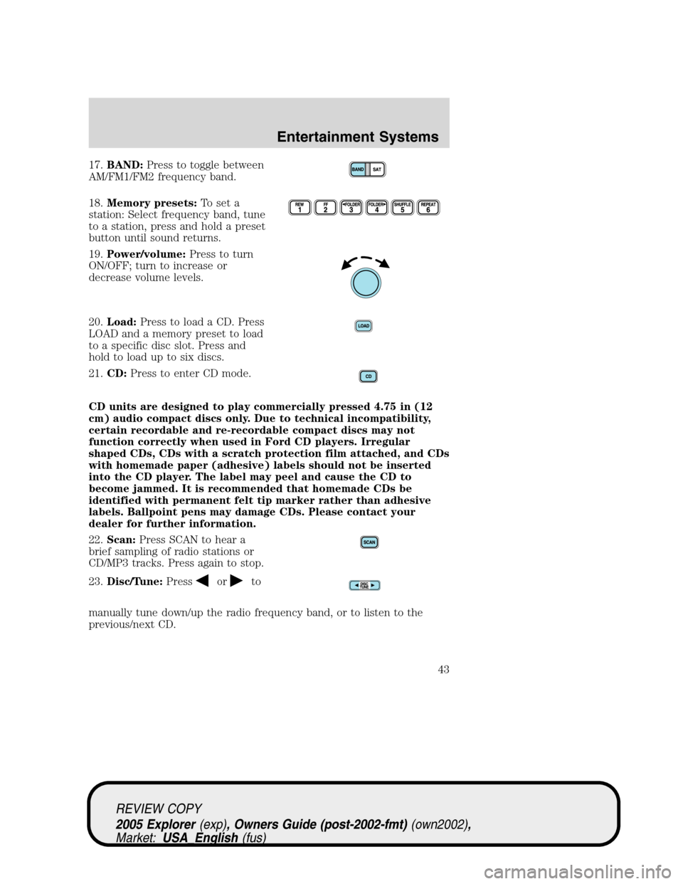 FORD EXPLORER 2005 3.G Owners Manual 17.BAND:Press to toggle between
AM/FM1/FM2 frequency band.
18.Memory presets:To set a
station: Select frequency band, tune
to a station, press and hold a preset
button until sound returns.
19.Power/vo FORD EXPLORER 2005 3.G Owners Manual 17.BAND:Press to toggle between
AM/FM1/FM2 frequency band.
18.Memory presets:To set a
station: Select frequency band, tune
to a station, press and hold a preset
button until sound returns.
19.Power/vo