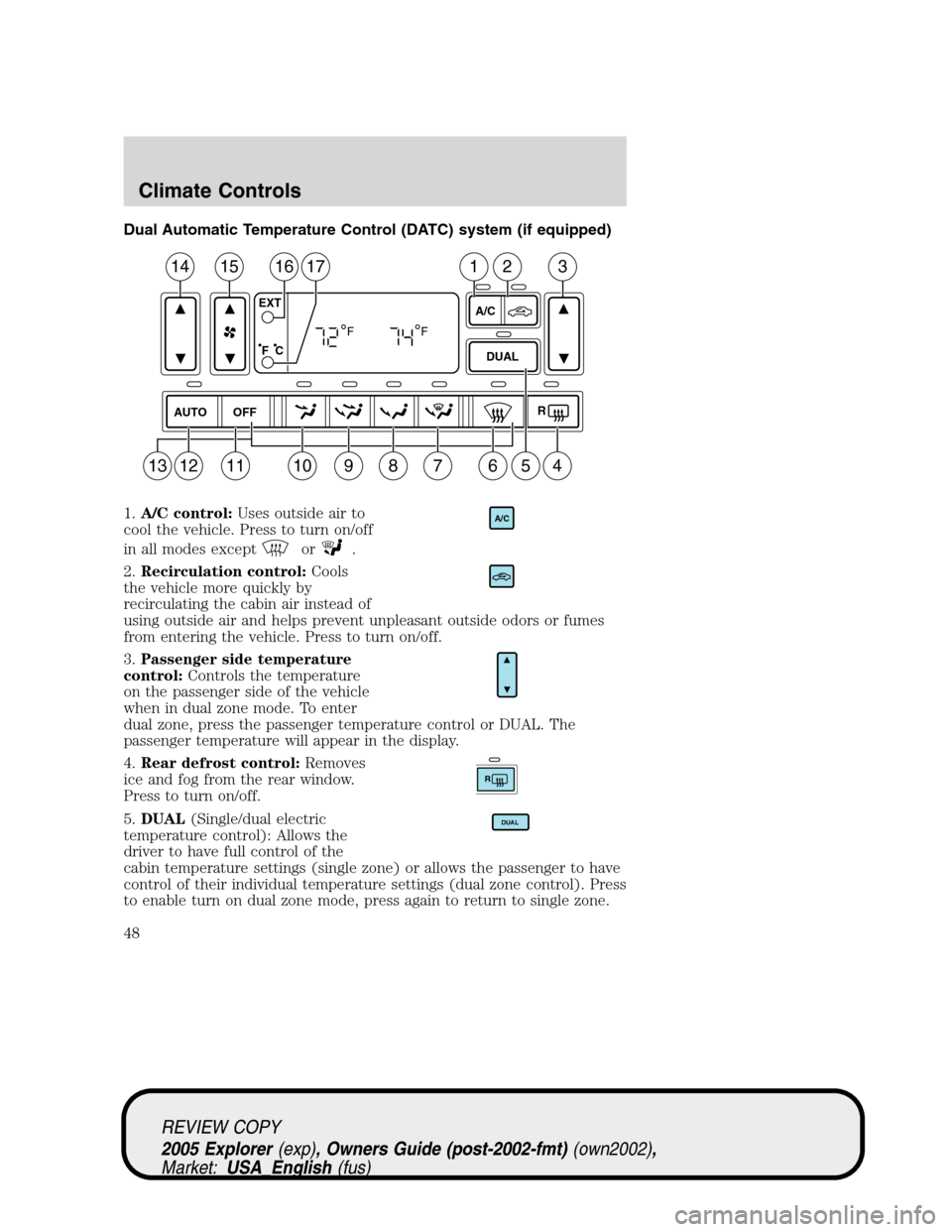 FORD EXPLORER 2005 3.G Owners Manual Dual Automatic Temperature Control (DATC) system (if equipped)
1.A/C control:Uses outside air to
cool the vehicle. Press to turn on/off
in all modes except
or.
2.Recirculation control:Cools
the vehicl FORD EXPLORER 2005 3.G Owners Manual Dual Automatic Temperature Control (DATC) system (if equipped)
1.A/C control:Uses outside air to
cool the vehicle. Press to turn on/off
in all modes except
or.
2.Recirculation control:Cools
the vehicl